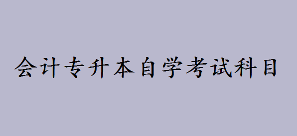 會計專升本自學考試科目有哪些?會計自考本科好考嗎