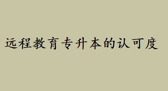 遠程教育專升本的認可度如何?西南交大網(wǎng)絡(luò)遠程教育怎么樣