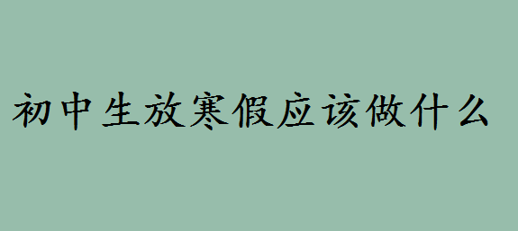 2020初中什么時候放寒假?適合初中生放寒假應該做的事情是什么