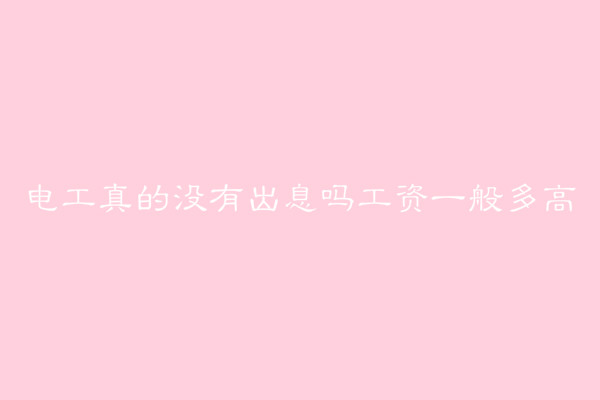 電工真的沒有出息嗎工資一般多高?電工最好的出路有哪些?