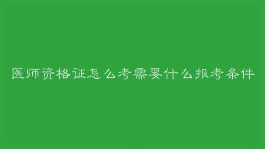 醫師資格證怎么考需要什么報考條件?考試報名時間是什么時候?