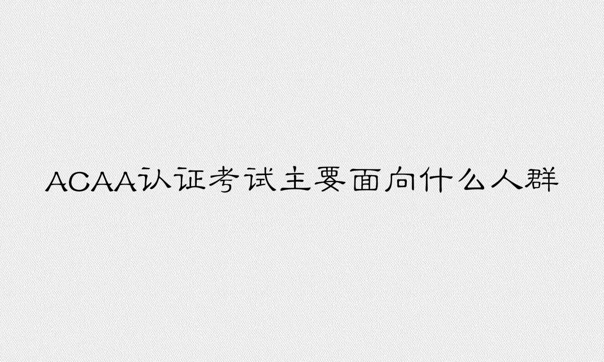ACAA證書有用嗎含金量如何?ACAA認證考試主要面向什么人群?
