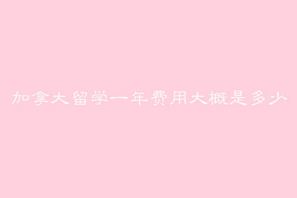 加拿大留學一年費用大概是多少?加拿大留學要滿足哪些條件?