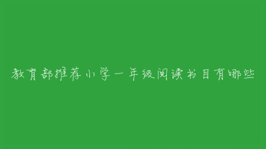 教育部推薦小學(xué)一年級(jí)閱讀書目有哪些?一年級(jí)必讀經(jīng)典書目