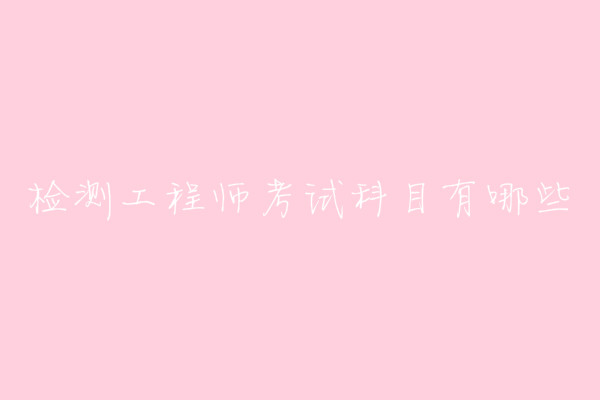 檢測工程師是做什么的考試科目有哪些?檢測工程師報(bào)考條件介紹