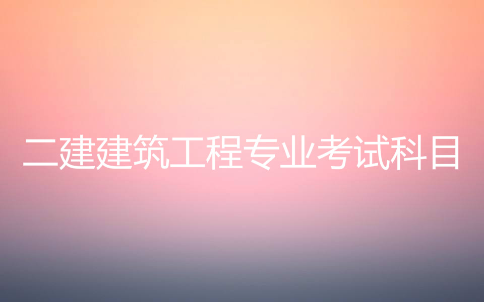 二建建筑工程專業考試科目有哪些?二建的報考條件是什么?