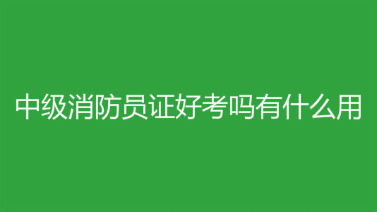 中級(jí)消防員證好考嗎有什么用?中級(jí)消防員的報(bào)考條件有哪些?
