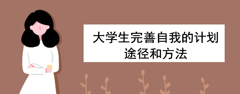 大學(xué)生完善自我的計劃途徑和方法有哪些?淺談大學(xué)生涯規(guī)劃重要性