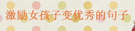 激勵女孩子努力變優(yōu)秀的句子大盤點,關(guān)于女人變優(yōu)秀的經(jīng)典語錄