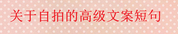 關于自拍的高級文案短句大盤點,一句簡單的自拍朋友圈配文