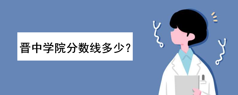 晉中學(xué)院是幾本排名如何?多少分能上?2019藝術(shù)類錄取分?jǐn)?shù)線高嗎