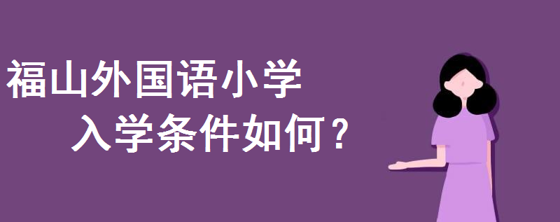 福山外國(guó)語(yǔ)小學(xué)招生簡(jiǎn)章2020出爐!入學(xué)條件是怎樣的戶口要求幾年