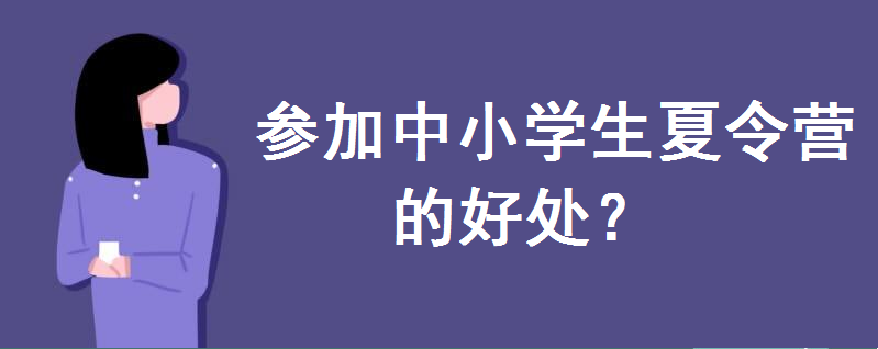 參加中小學(xué)生夏令營(yíng)的好處有哪些?怎么報(bào)名?有哪些安全注意事項(xiàng)