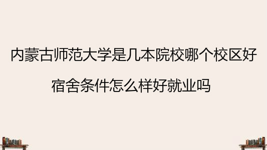 內(nèi)蒙古師范大學(xué)是幾本院校哪個(gè)校區(qū)好?宿舍條件怎么樣好就業(yè)嗎?