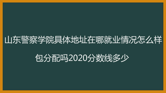 山東警察學院地址在哪就業(yè)情況怎么樣?包分配嗎2023分數(shù)線多少?