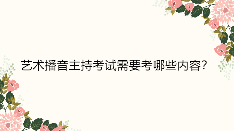 藝考播音主持考什么內容?藝考播音主持有哪些學校難不難考?