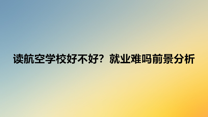 讀航空學(xué)校需要什么條件?讀航空學(xué)校好不好就業(yè)難嗎前景分析