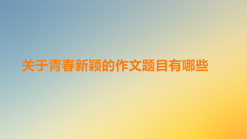 有哪些新穎的關于青春的作文題目?關于青春的作文題目素材和開頭