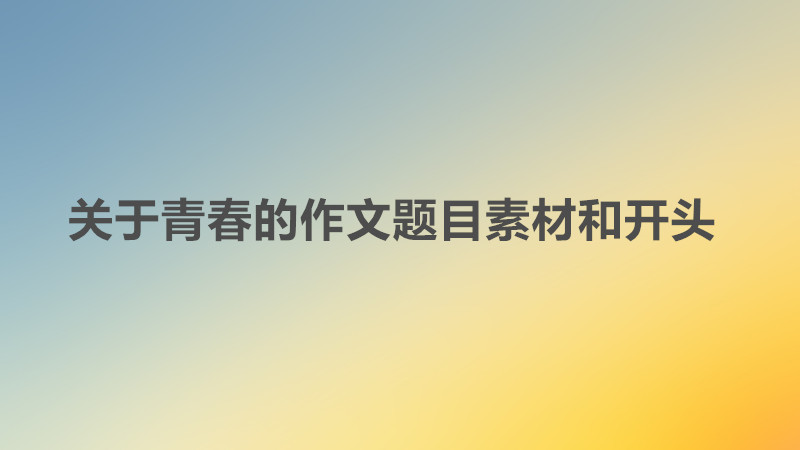 有哪些新穎的關于青春的作文題目?關于青春的作文題目素材和開頭