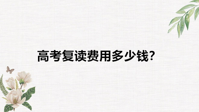 高考復讀費用高嗎一年需要多少錢?高考復讀需要滿足什么樣的條件