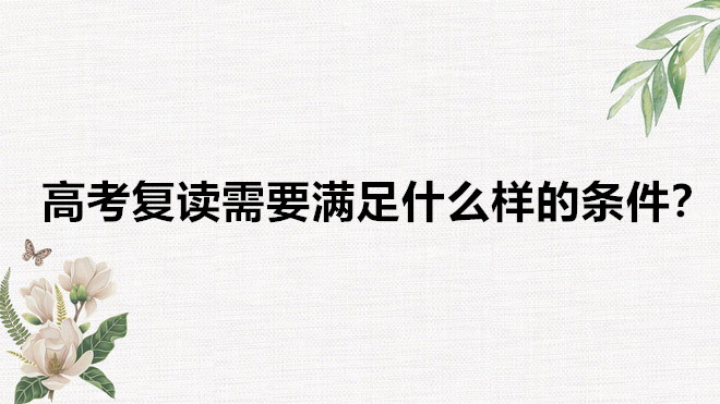 高考復讀費用高嗎一年需要多少錢?高考復讀需要滿足什么樣的條件