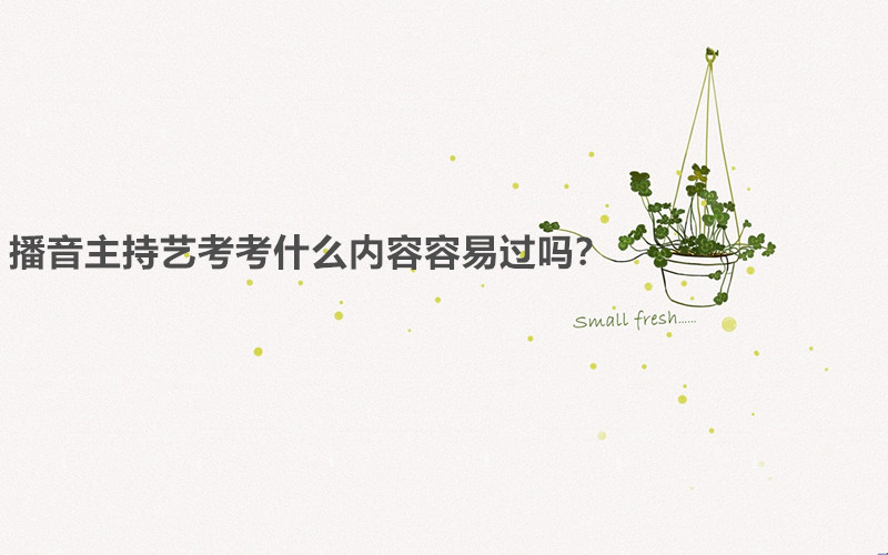 播音主持藝考考什么內容容易過嗎?播音主持藝考需要什么條件要求