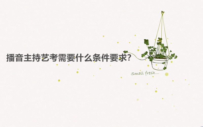 播音主持藝考考什么內容容易過嗎?播音主持藝考需要什么條件要求