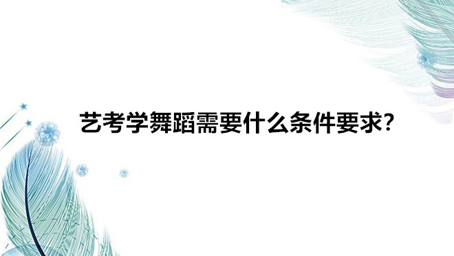 藝考學舞蹈需要什么條件要求?藝考學舞蹈以后就業(yè)難前景如何