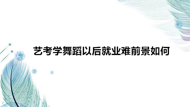 藝考學舞蹈需要什么條件要求?藝考學舞蹈以后就業(yè)難前景如何