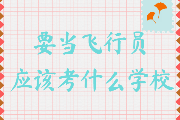 要當飛行員應該考什么學校,培養飛行員的大學排名