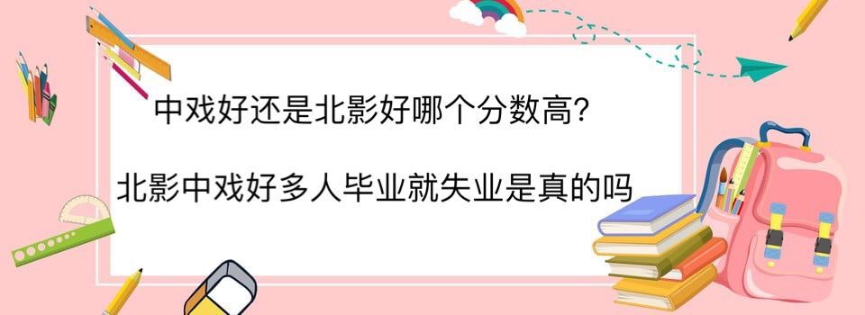 中戲好還是北影好哪個分數高?北影中戲好多人畢業就失業是真的嗎