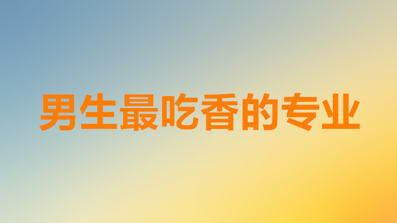 盤點男生最吃香的十大專業(yè)有哪些?男生最吃香的專業(yè)排行榜一覽