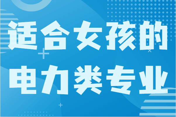 女生在電力專業(yè)方面學什么好?盤點適合女孩的電力類專業(yè)