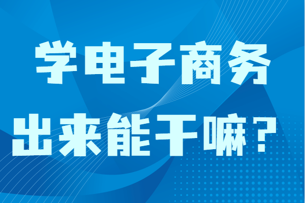 學電子商務出來能干嘛?女生學電子商務專業畢業適合做什么