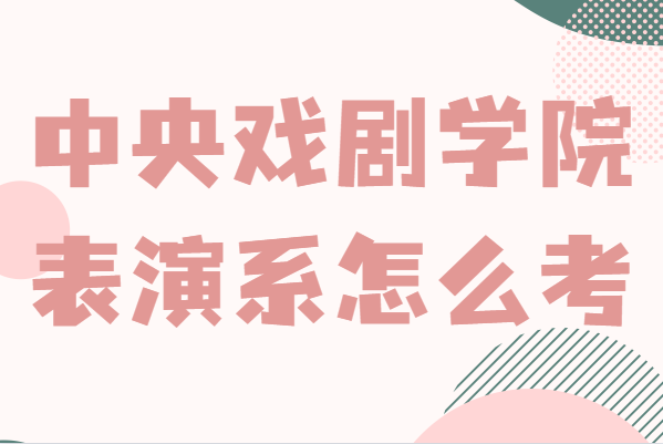 中央戲劇學院表演系怎么考,分數線及招生條件