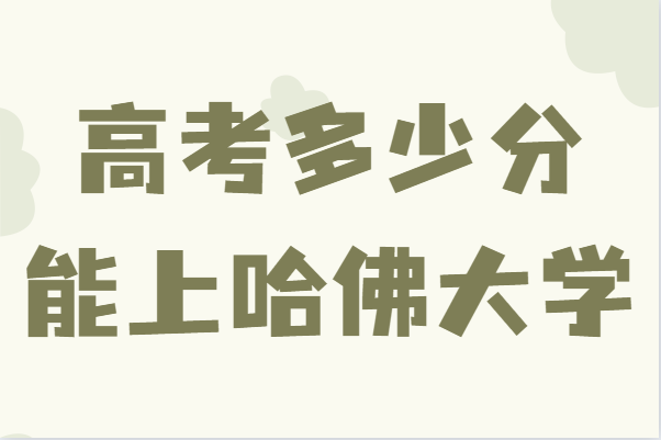 高考多少分能上哈佛大學(xué),考上哈佛大學(xué)有多難分?jǐn)?shù)線及要求