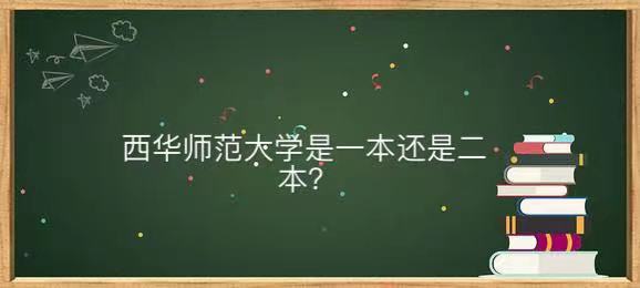 西華師范大學是一本還是二本地址在哪?王牌專業及畢業生就業去向