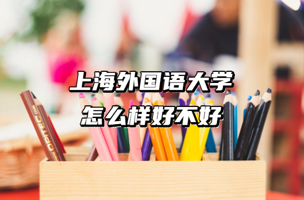 1657702450114133.png 上海外國語大學怎么樣好不好(什么檔次、王牌專業、院校口碑)