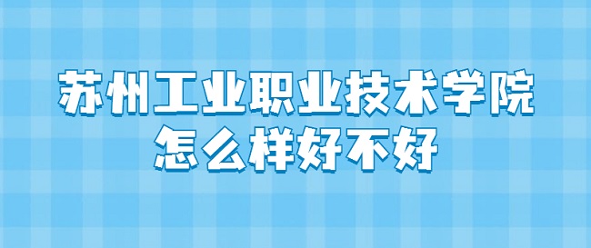 1661750167268505.jpg 蘇州工業(yè)職業(yè)技術學院怎么樣好不好(什么檔次、王牌專業(yè)、評價)