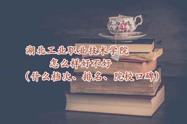 1665656927434494.jpg 湖北工業職業技術學院怎么樣好不好(什么檔次、排名、院校口碑)