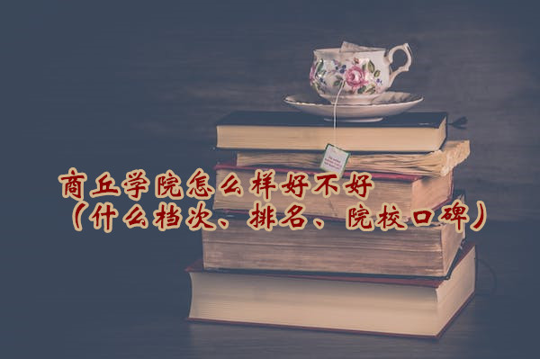 1665997642727148.jpg 商丘學(xué)院怎么樣好不好(什么檔次、排名、院校口碑)