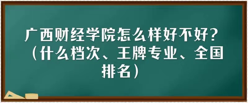 1666079634940371.jpg 廣西財經學院怎么樣好不好?(什么檔次、王牌專業、全國排名)