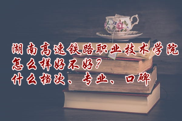 1666172332671675.jpg 湖南高速鐵路職業技術學院怎么樣好不好?什么檔次、專業、口碑