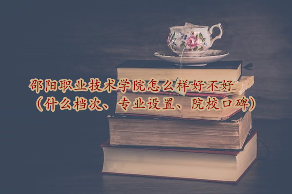 1666947097373582.jpg 邵陽職業技術學院怎么樣好不好(什么檔次、專業設置、院校口碑)