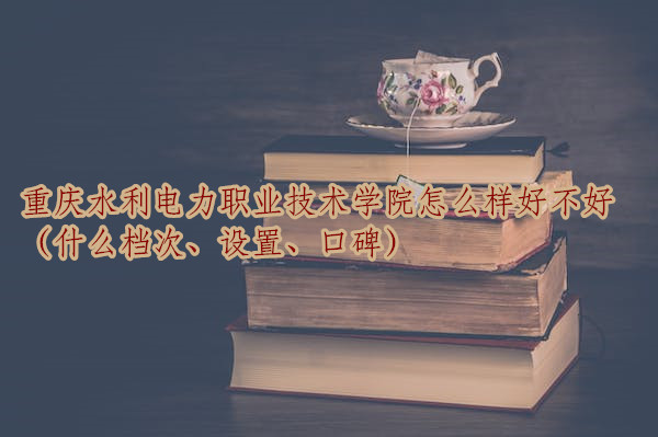 1667475102999912.jpg 重慶水利電力職業技術學院怎么樣好不好(什么檔次、設置、口碑)