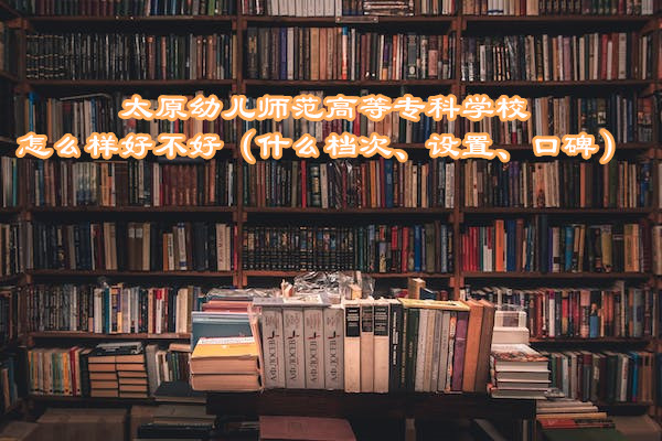 1667904894541588.jpg 太原幼兒師范高等專科學(xué)校怎么樣好不好(什么檔次、設(shè)置、口碑)