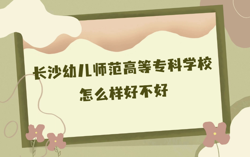 1668069302187752.png 長沙幼兒師范高等專科學校怎么樣好不好(什么檔次、王牌專業)