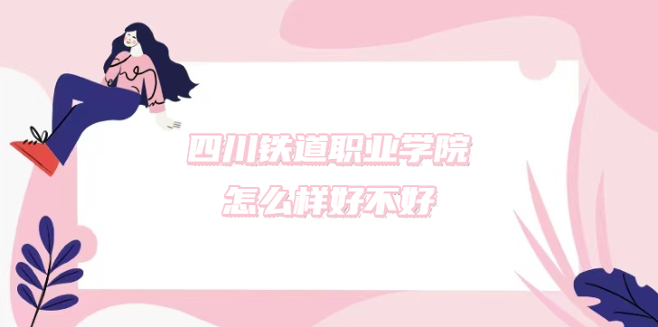 1669184264758479.png 四川鐵道職業(yè)學(xué)院怎么樣好不好?(什么檔次、王牌專業(yè)、口碑)