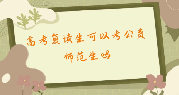 1678950940904348.jpg 高考復讀生可以考公費師范生嗎?2023高考公費師范條件有哪些